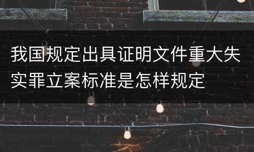 我国规定出具证明文件重大失实罪立案标准是怎样规定