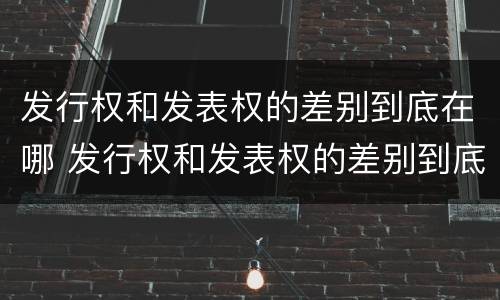 发行权和发表权的差别到底在哪 发行权和发表权的差别到底在哪儿