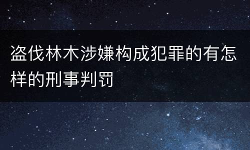 盗伐林木涉嫌构成犯罪的有怎样的刑事判罚