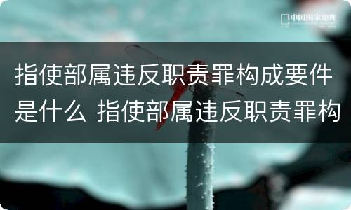 指使部属违反职责罪构成要件是什么 指使部属违反职责罪构成要件是什么意思