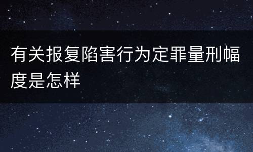 有关报复陷害行为定罪量刑幅度是怎样