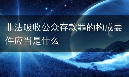 非法吸收公众存款罪的构成要件应当是什么