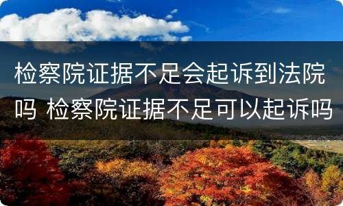 检察院证据不足会起诉到法院吗 检察院证据不足可以起诉吗
