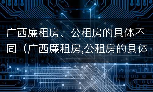 广西廉租房、公租房的具体不同（广西廉租房,公租房的具体不同地址）