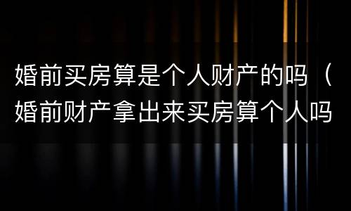 婚前买房算是个人财产的吗（婚前财产拿出来买房算个人吗）