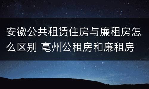 安徽公共租赁住房与廉租房怎么区别 亳州公租房和廉租房