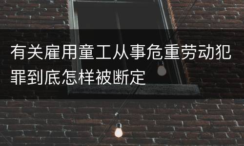 有关雇用童工从事危重劳动犯罪到底怎样被断定