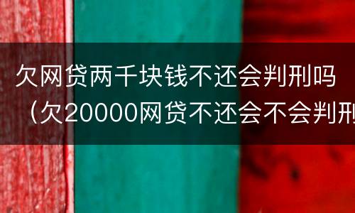 欠网贷两千块钱不还会判刑吗（欠20000网贷不还会不会判刑）