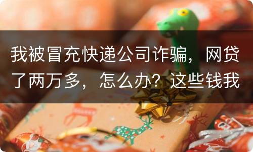 我被冒充快递公司诈骗，网贷了两万多，怎么办？这些钱我必须还吗