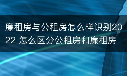 廉租房与公租房怎么样识别2022 怎么区分公租房和廉租房
