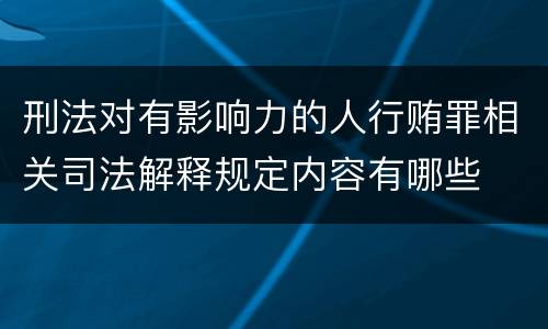 刑法对有影响力的人行贿罪相关司法解释规定内容有哪些