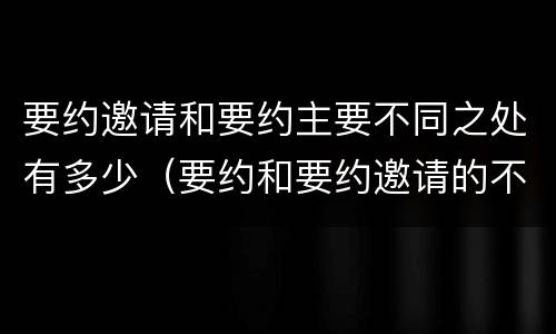 要约邀请和要约主要不同之处有多少（要约和要约邀请的不同）