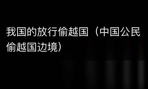 我国的放行偷越国（中国公民偷越国边境）