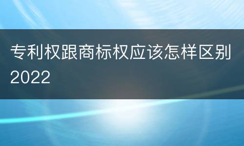 专利权跟商标权应该怎样区别2022