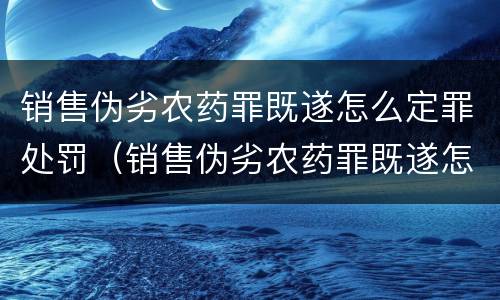 销售伪劣农药罪既遂怎么定罪处罚（销售伪劣农药罪既遂怎么定罪处罚多少钱）