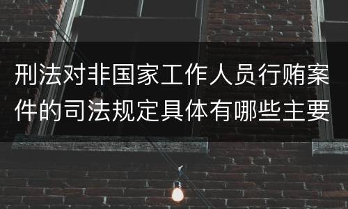 刑法对非国家工作人员行贿案件的司法规定具体有哪些主要内容