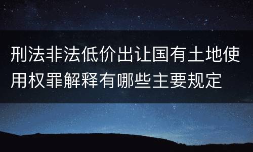 刑法非法低价出让国有土地使用权罪解释有哪些主要规定