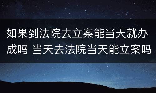如果到法院去立案能当天就办成吗 当天去法院当天能立案吗