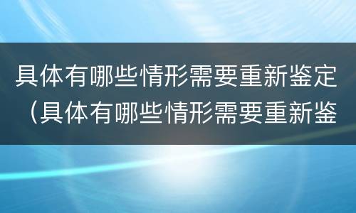 具体有哪些情形需要重新鉴定（具体有哪些情形需要重新鉴定伤残等级）