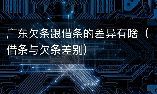 广东欠条跟借条的差异有啥（借条与欠条差别）