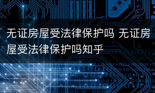 无证房屋受法律保护吗 无证房屋受法律保护吗知乎