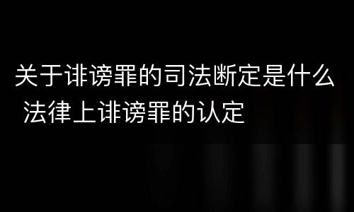 关于诽谤罪的司法断定是什么 法律上诽谤罪的认定