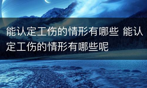 能认定工伤的情形有哪些 能认定工伤的情形有哪些呢