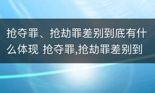 抢夺罪、抢劫罪差别到底有什么体现 抢夺罪,抢劫罪差别到底有什么体现呢