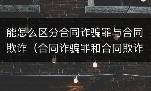 能怎么区分合同诈骗罪与合同欺诈（合同诈骗罪和合同欺诈的区别）