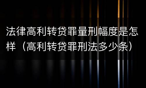 法律高利转贷罪量刑幅度是怎样（高利转贷罪刑法多少条）