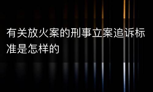 有关放火案的刑事立案追诉标准是怎样的
