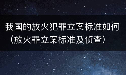 我国的放火犯罪立案标准如何（放火罪立案标准及侦查）