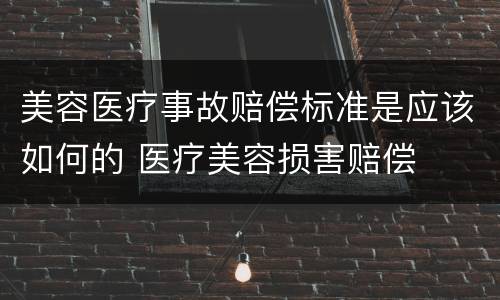 美容医疗事故赔偿标准是应该如何的 医疗美容损害赔偿