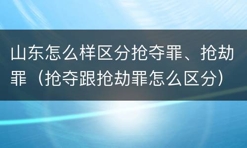 山东怎么样区分抢夺罪、抢劫罪（抢夺跟抢劫罪怎么区分）