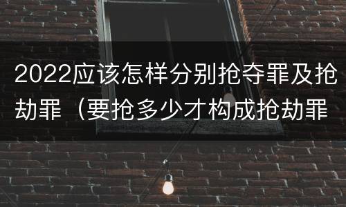 2022应该怎样分别抢夺罪及抢劫罪（要抢多少才构成抢劫罪）
