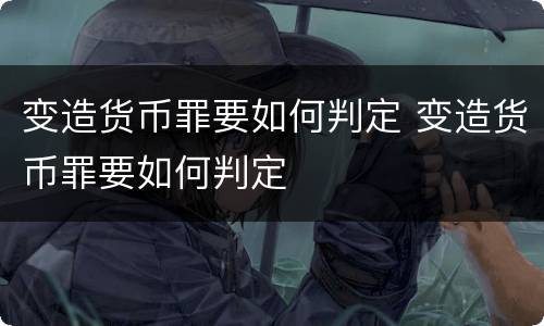变造货币罪要如何判定 变造货币罪要如何判定