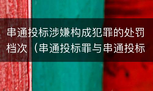 串通投标涉嫌构成犯罪的处罚档次（串通投标罪与串通投标违法行为的界限）