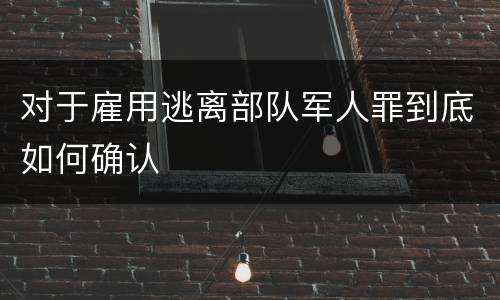 对于雇用逃离部队军人罪到底如何确认
