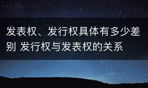 发表权、发行权具体有多少差别 发行权与发表权的关系