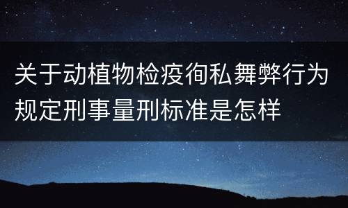 关于动植物检疫徇私舞弊行为规定刑事量刑标准是怎样