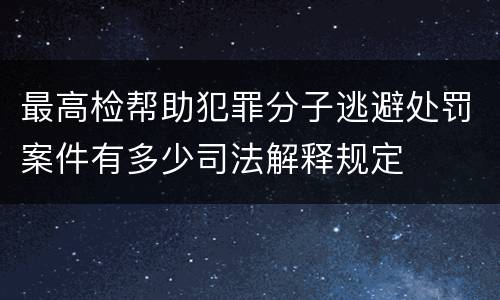 最高检帮助犯罪分子逃避处罚案件有多少司法解释规定