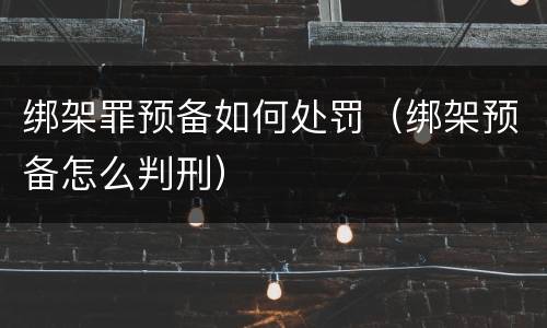绑架罪预备如何处罚（绑架预备怎么判刑）