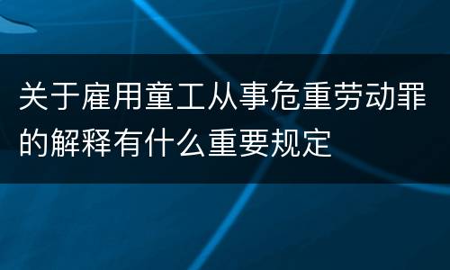 关于雇用童工从事危重劳动罪的解释有什么重要规定