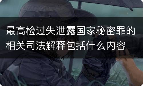 最高检过失泄露国家秘密罪的相关司法解释包括什么内容
