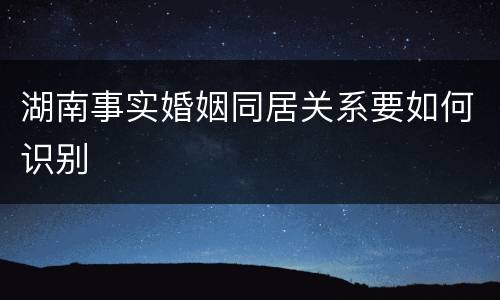 湖南事实婚姻同居关系要如何识别