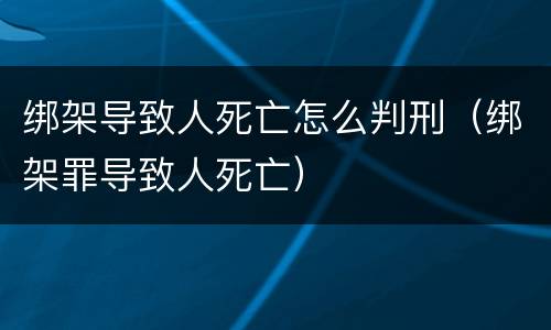 绑架导致人死亡怎么判刑（绑架罪导致人死亡）