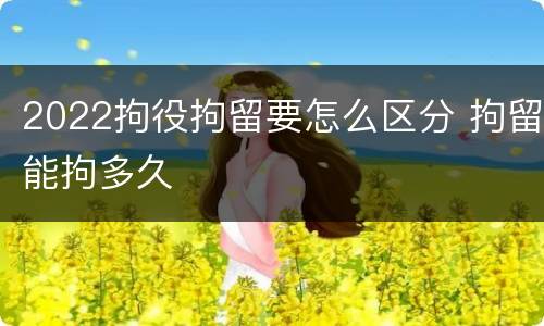 2022拘役拘留要怎么区分 拘留能拘多久