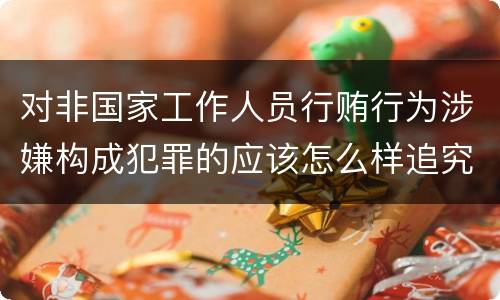 对非国家工作人员行贿行为涉嫌构成犯罪的应该怎么样追究责任