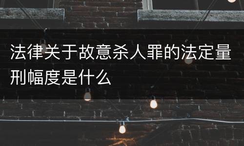 法律关于故意杀人罪的法定量刑幅度是什么