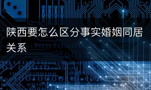 陕西要怎么区分事实婚姻同居关系